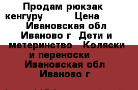 Продам рюкзак - кенгуру WOMAR › Цена ­ 1 700 - Ивановская обл., Иваново г. Дети и материнство » Коляски и переноски   . Ивановская обл.,Иваново г.